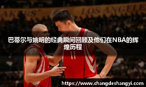 巴蒂尔与姚明的经典瞬间回顾及他们在NBA的辉煌历程