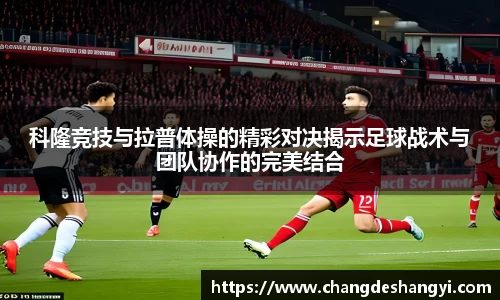 科隆竞技与拉普体操的精彩对决揭示足球战术与团队协作的完美结合