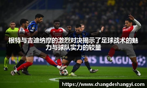 根特与吉迪纳摩的激烈对决揭示了足球战术的魅力与球队实力的较量