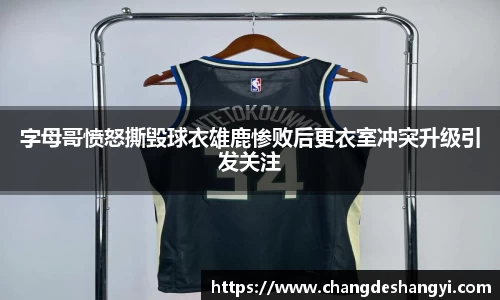 字母哥愤怒撕毁球衣雄鹿惨败后更衣室冲突升级引发关注