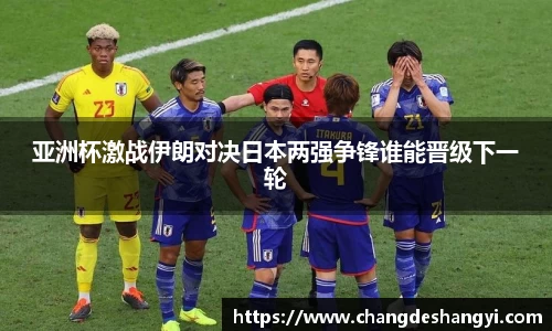 亚洲杯激战伊朗对决日本两强争锋谁能晋级下一轮