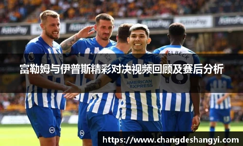富勒姆与伊普斯精彩对决视频回顾及赛后分析