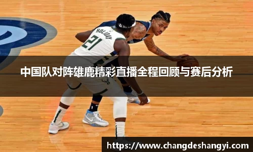 中国队对阵雄鹿精彩直播全程回顾与赛后分析