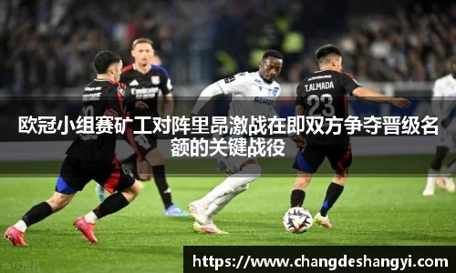 欧冠小组赛矿工对阵里昂激战在即双方争夺晋级名额的关键战役