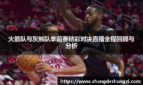 火箭队与灰熊队季前赛精彩对决直播全程回顾与分析